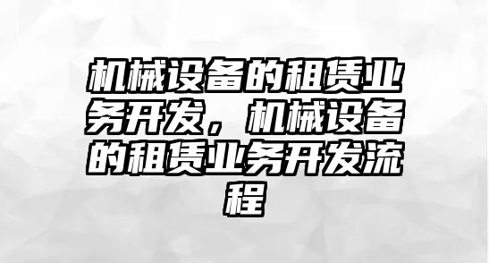 機械設備的租賃業(yè)務開發(fā)，機械設備的租賃業(yè)務開發(fā)流程