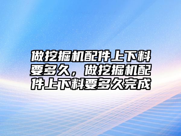 做挖掘機(jī)配件上下料要多久，做挖掘機(jī)配件上下料要多久完成