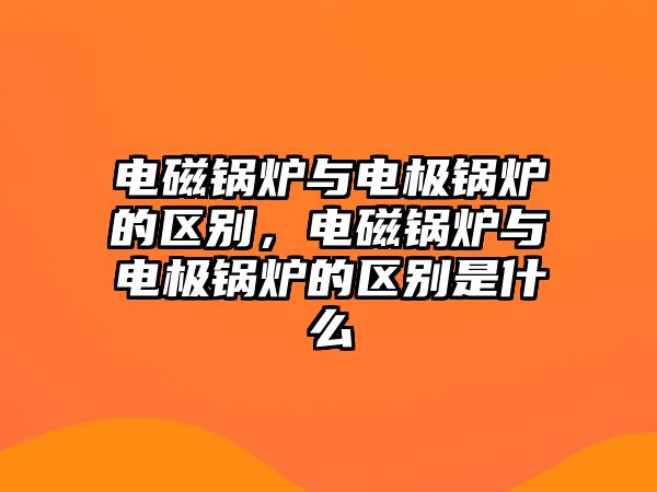 電磁鍋爐與電極鍋爐的區(qū)別，電磁鍋爐與電極鍋爐的區(qū)別是什么