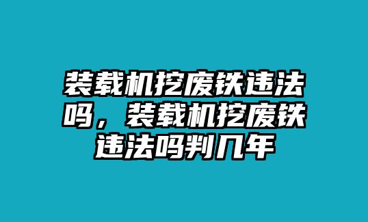 裝載機挖廢鐵違法嗎，裝載機挖廢鐵違法嗎判幾年