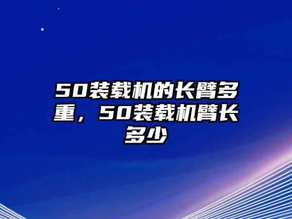 50裝載機的長臂多重，50裝載機臂長多少