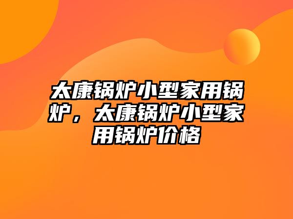 太康鍋爐小型家用鍋爐，太康鍋爐小型家用鍋爐價(jià)格