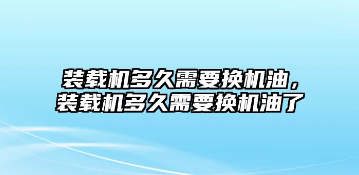 裝載機多久需要換機油，裝載機多久需要換機油了