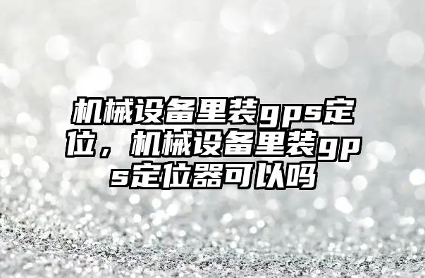 機械設(shè)備里裝gps定位，機械設(shè)備里裝gps定位器可以嗎