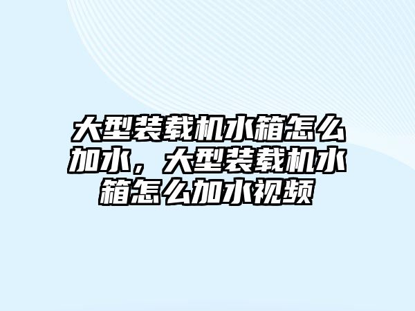 大型裝載機水箱怎么加水，大型裝載機水箱怎么加水視頻