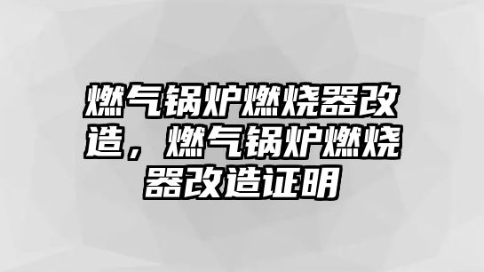 燃?xì)忮仩t燃燒器改造，燃?xì)忮仩t燃燒器改造證明