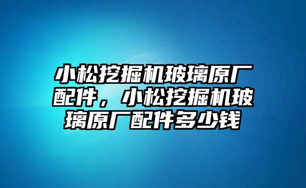 小松挖掘機(jī)玻璃原廠配件，小松挖掘機(jī)玻璃原廠配件多少錢