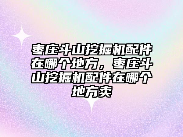 棗莊斗山挖掘機(jī)配件在哪個(gè)地方，棗莊斗山挖掘機(jī)配件在哪個(gè)地方賣