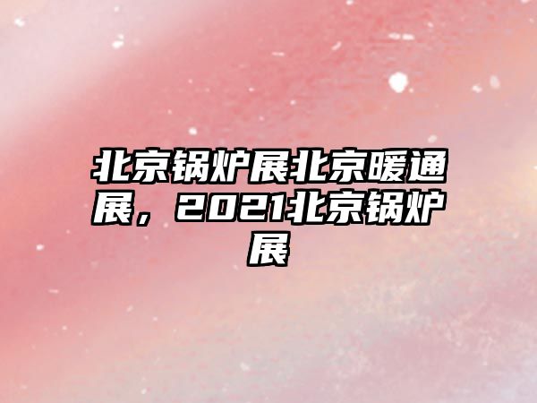 北京鍋爐展北京暖通展，2021北京鍋爐展