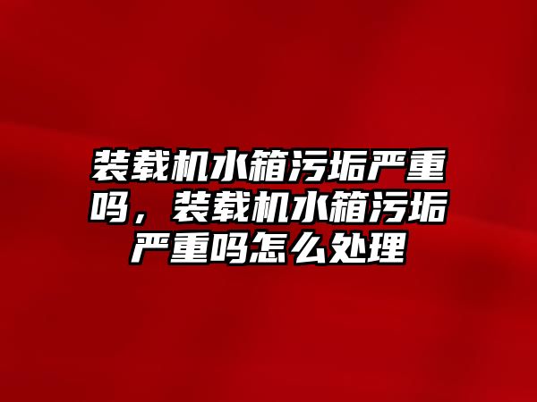 裝載機水箱污垢嚴重嗎，裝載機水箱污垢嚴重嗎怎么處理