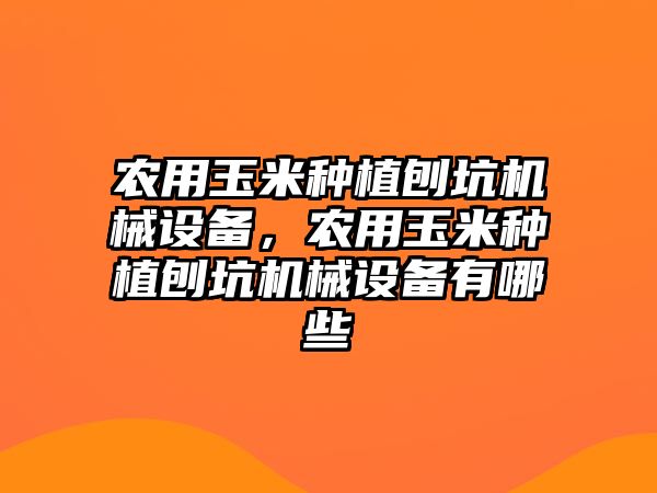 農(nóng)用玉米種植刨坑機械設備，農(nóng)用玉米種植刨坑機械設備有哪些