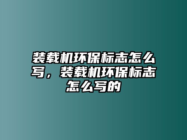 裝載機環(huán)保標志怎么寫，裝載機環(huán)保標志怎么寫的