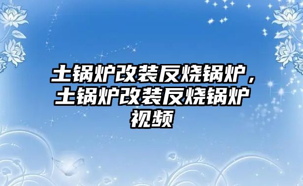 土鍋爐改裝反燒鍋爐，土鍋爐改裝反燒鍋爐視頻