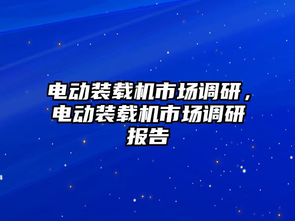 電動裝載機(jī)市場調(diào)研，電動裝載機(jī)市場調(diào)研報告