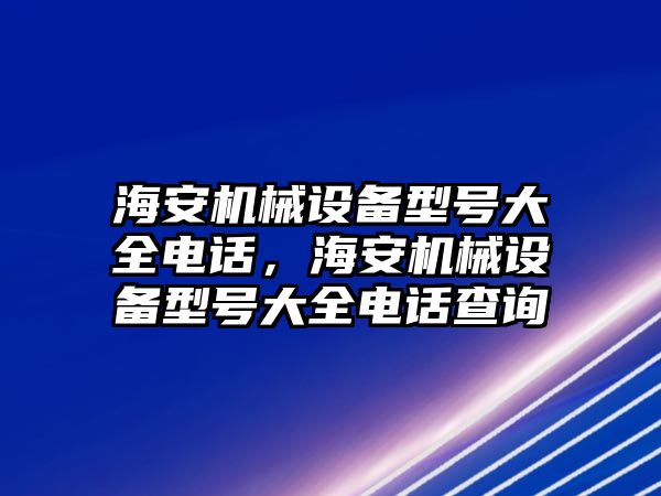 海安機械設(shè)備型號大全電話，海安機械設(shè)備型號大全電話查詢