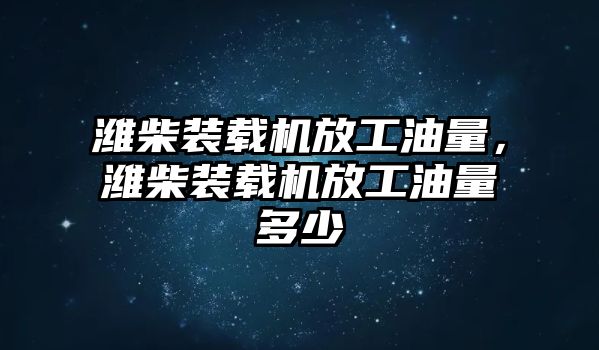 濰柴裝載機(jī)放工油量，濰柴裝載機(jī)放工油量多少