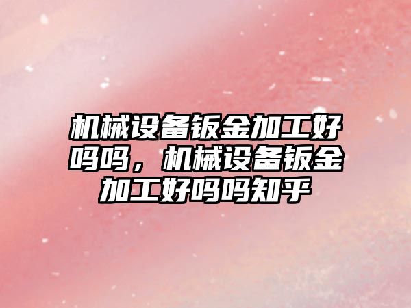 機械設(shè)備鈑金加工好嗎嗎，機械設(shè)備鈑金加工好嗎嗎知乎