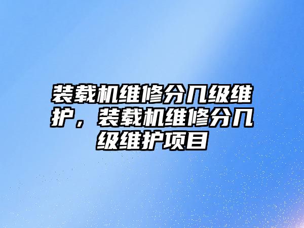 裝載機(jī)維修分幾級(jí)維護(hù)，裝載機(jī)維修分幾級(jí)維護(hù)項(xiàng)目