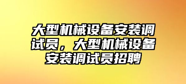 大型機械設(shè)備安裝調(diào)試員，大型機械設(shè)備安裝調(diào)試員招聘