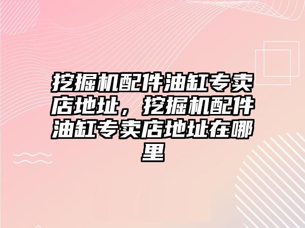 挖掘機配件油缸專賣店地址，挖掘機配件油缸專賣店地址在哪里