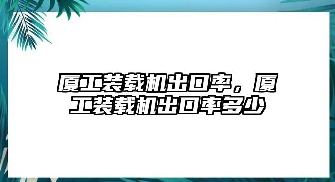 廈工裝載機出口率，廈工裝載機出口率多少