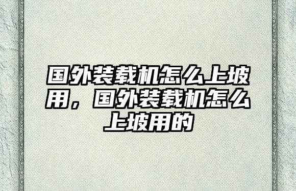 國(guó)外裝載機(jī)怎么上坡用，國(guó)外裝載機(jī)怎么上坡用的