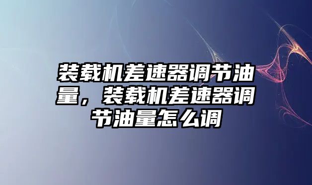 裝載機(jī)差速器調(diào)節(jié)油量，裝載機(jī)差速器調(diào)節(jié)油量怎么調(diào)