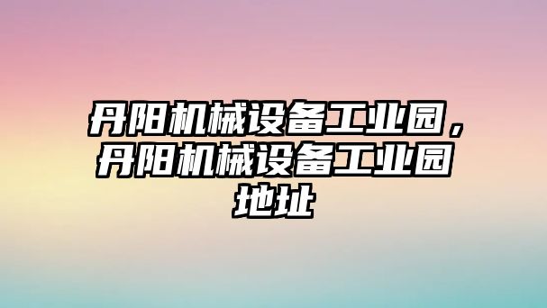 丹陽機(jī)械設(shè)備工業(yè)園，丹陽機(jī)械設(shè)備工業(yè)園地址