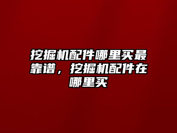 挖掘機配件哪里買最靠譜，挖掘機配件在哪里買