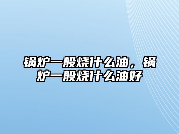 鍋爐一般燒什么油，鍋爐一般燒什么油好