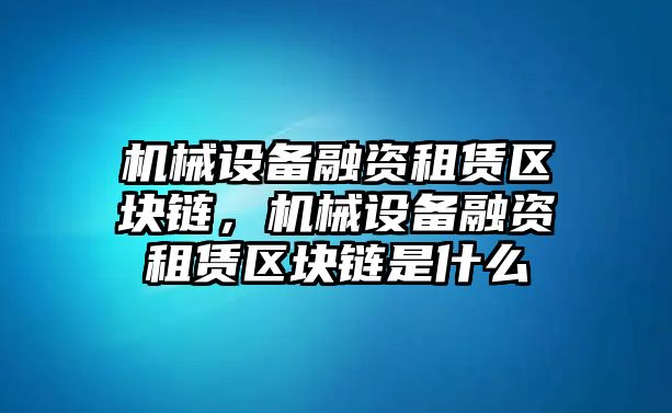 機(jī)械設(shè)備融資租賃區(qū)塊鏈，機(jī)械設(shè)備融資租賃區(qū)塊鏈?zhǔn)鞘裁?/>	
								</i>
								<p class=