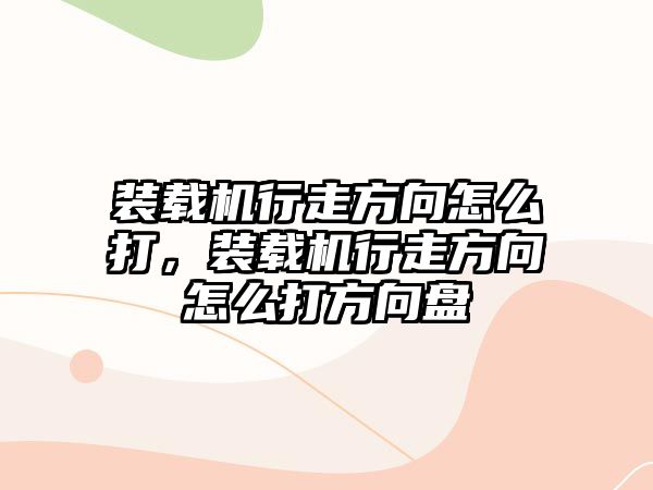 裝載機(jī)行走方向怎么打，裝載機(jī)行走方向怎么打方向盤