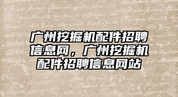 廣州挖掘機配件招聘信息網(wǎng)，廣州挖掘機配件招聘信息網(wǎng)站