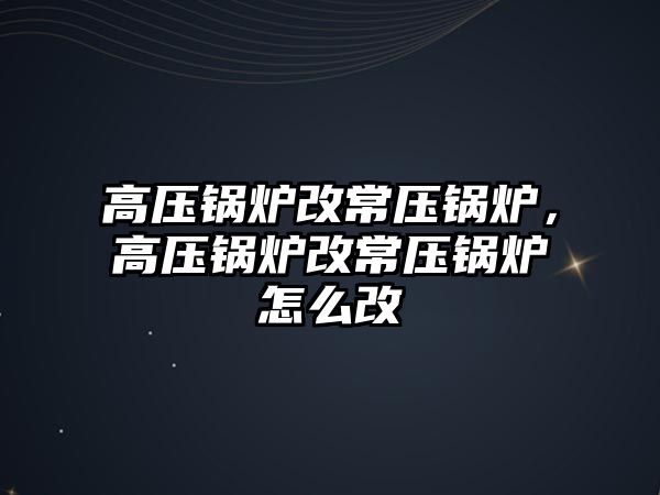 高壓鍋爐改常壓鍋爐，高壓鍋爐改常壓鍋爐怎么改