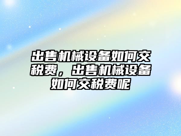 出售機械設(shè)備如何交稅費，出售機械設(shè)備如何交稅費呢