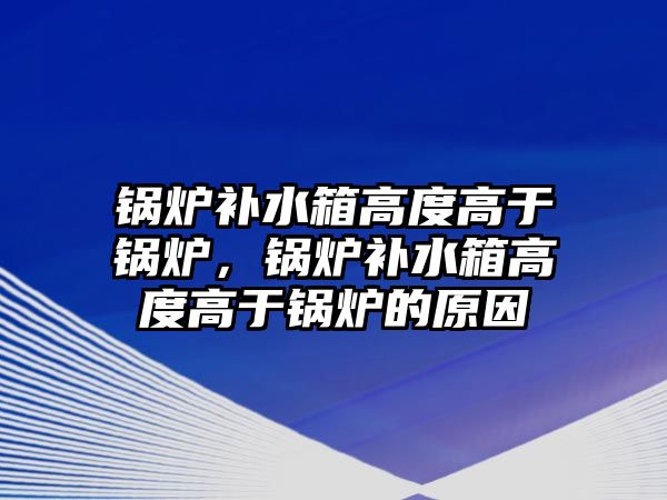 鍋爐補水箱高度高于鍋爐，鍋爐補水箱高度高于鍋爐的原因