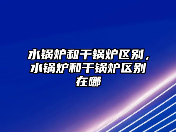 水鍋爐和干鍋爐區(qū)別，水鍋爐和干鍋爐區(qū)別在哪