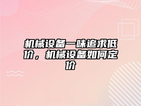 機械設(shè)備一味追求低價，機械設(shè)備如何定價