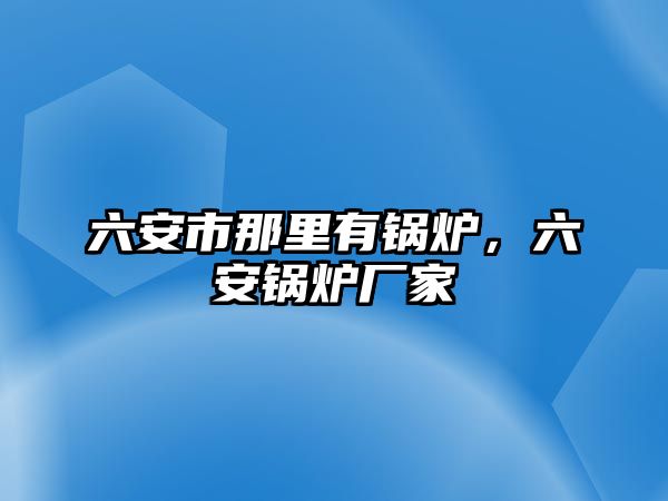 六安市那里有鍋爐，六安鍋爐廠家