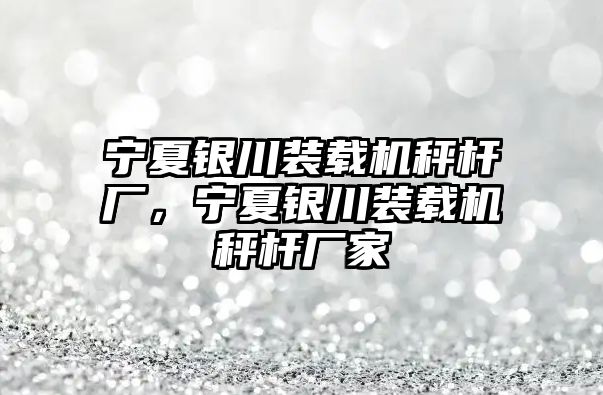 寧夏銀川裝載機秤桿廠，寧夏銀川裝載機秤桿廠家