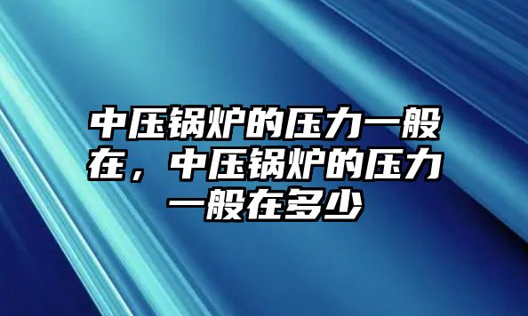 中壓鍋爐的壓力一般在，中壓鍋爐的壓力一般在多少