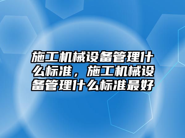 施工機械設(shè)備管理什么標準，施工機械設(shè)備管理什么標準最好