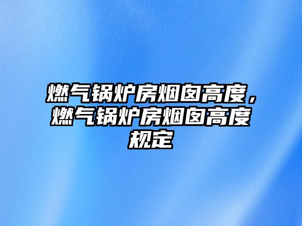 燃?xì)忮仩t房煙囪高度，燃?xì)忮仩t房煙囪高度規(guī)定