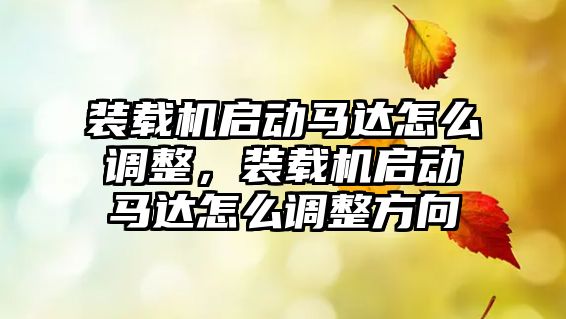 裝載機啟動馬達怎么調整，裝載機啟動馬達怎么調整方向