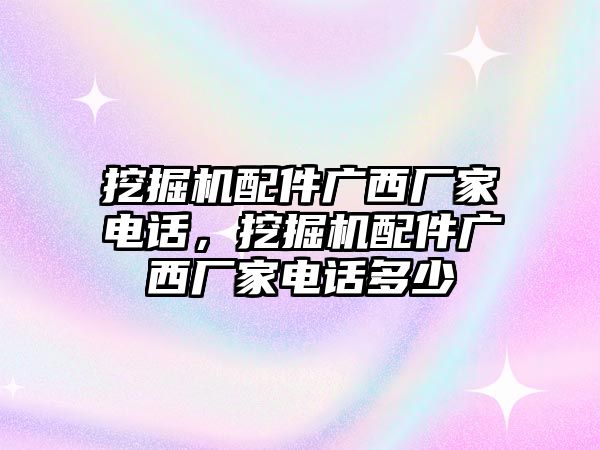 挖掘機(jī)配件廣西廠家電話，挖掘機(jī)配件廣西廠家電話多少