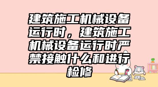 建筑施工機械設(shè)備運行時，建筑施工機械設(shè)備運行時嚴(yán)禁接觸什么和進(jìn)行檢修