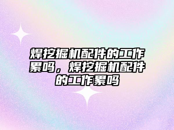 焊挖掘機配件的工作累嗎，焊挖掘機配件的工作累嗎