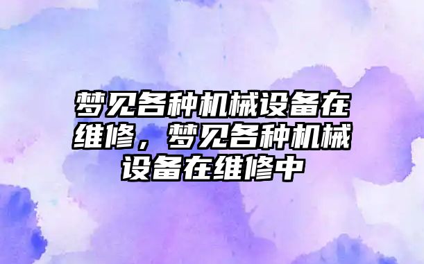 夢(mèng)見各種機(jī)械設(shè)備在維修，夢(mèng)見各種機(jī)械設(shè)備在維修中