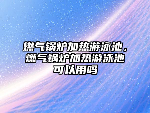 燃?xì)忮仩t加熱游泳池，燃?xì)忮仩t加熱游泳池可以用嗎