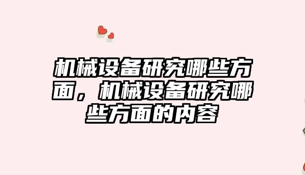 機械設(shè)備研究哪些方面，機械設(shè)備研究哪些方面的內(nèi)容